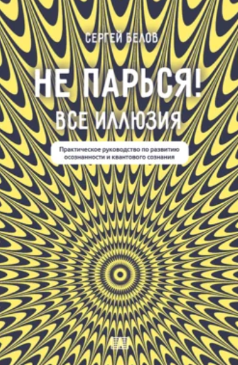 [Сергей Белов] Не парься! Все иллюзия. Практическое руководство по развитию сознания (2024)